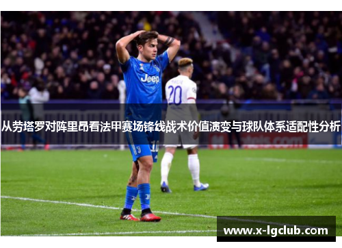 从劳塔罗对阵里昂看法甲赛场锋线战术价值演变与球队体系适配性分析
