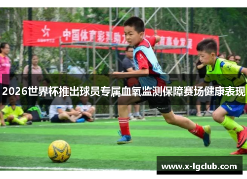 2026世界杯推出球员专属血氧监测保障赛场健康表现