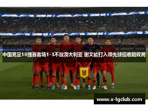 中国男足18强赛客场1-3不敌澳大利亚 谢文能打入领先球但难阻败局 中国男足18强赛客场1-3不敌澳大利亚 谢文能打入领先球但难阻败局