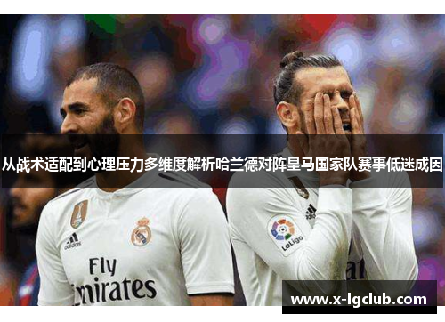 从战术适配到心理压力多维度解析哈兰德对阵皇马国家队赛事低迷成因