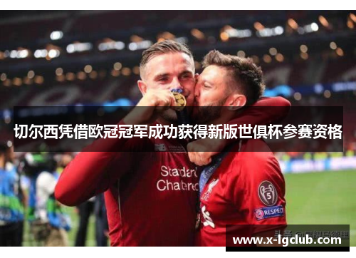 切尔西凭借欧冠冠军成功获得新版世俱杯参赛资格 切尔西凭借欧冠冠军成功获得新版世俱杯参赛资格