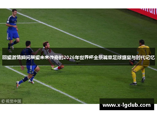 回望激情瞬间展望未来传奇的2026年世界杯全景篇章足球盛宴与时代记忆