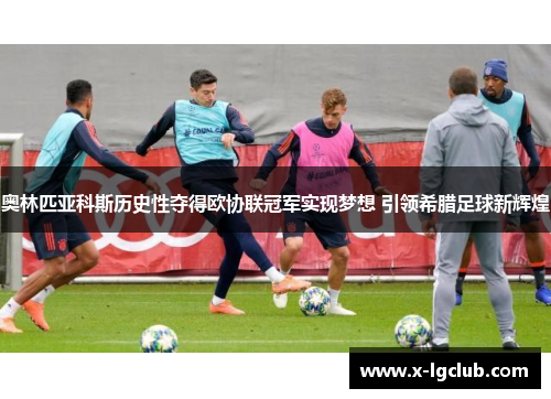 奥林匹亚科斯历史性夺得欧协联冠军实现梦想 引领希腊足球新辉煌