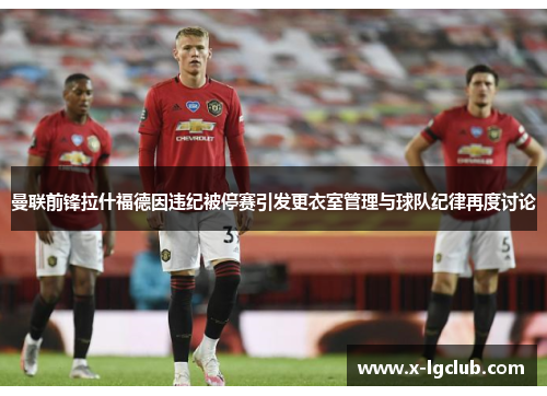 曼联前锋拉什福德因违纪被停赛引发更衣室管理与球队纪律再度讨论