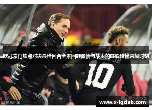 欧冠豪门焦点对决最佳回合全景回顾激情与战术的巅峰碰撞荣耀时刻