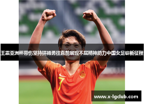 王霜亚洲杯带伤坚持拼搏勇往直前展现不屈精神助力中国女足崭新征程